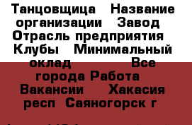 Танцовщица › Название организации ­ Завод › Отрасль предприятия ­ Клубы › Минимальный оклад ­ 59 000 - Все города Работа » Вакансии   . Хакасия респ.,Саяногорск г.